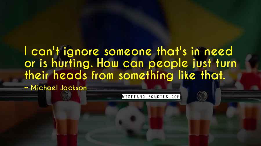 Michael Jackson Quotes: I can't ignore someone that's in need or is hurting. How can people just turn their heads from something like that.