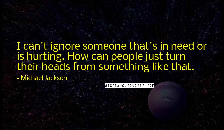 Michael Jackson Quotes: I can't ignore someone that's in need or is hurting. How can people just turn their heads from something like that.