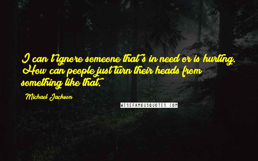 Michael Jackson Quotes: I can't ignore someone that's in need or is hurting. How can people just turn their heads from something like that.