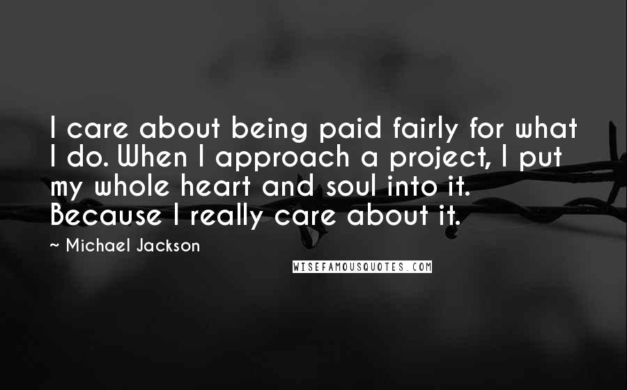 Michael Jackson Quotes: I care about being paid fairly for what I do. When I approach a project, I put my whole heart and soul into it. Because I really care about it.