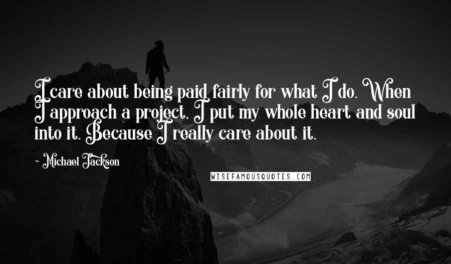 Michael Jackson Quotes: I care about being paid fairly for what I do. When I approach a project, I put my whole heart and soul into it. Because I really care about it.