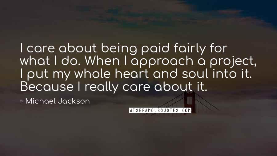 Michael Jackson Quotes: I care about being paid fairly for what I do. When I approach a project, I put my whole heart and soul into it. Because I really care about it.