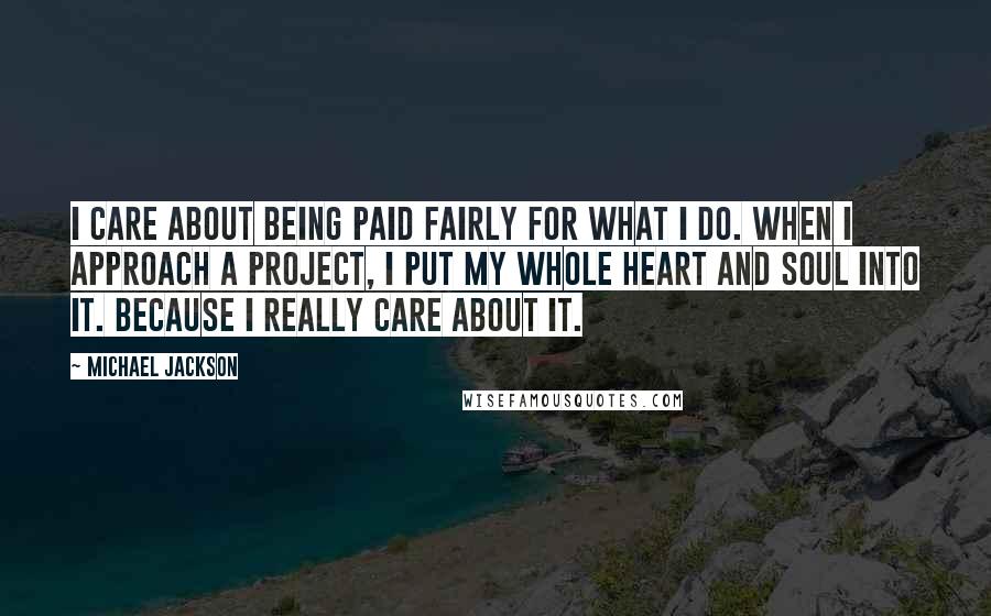 Michael Jackson Quotes: I care about being paid fairly for what I do. When I approach a project, I put my whole heart and soul into it. Because I really care about it.