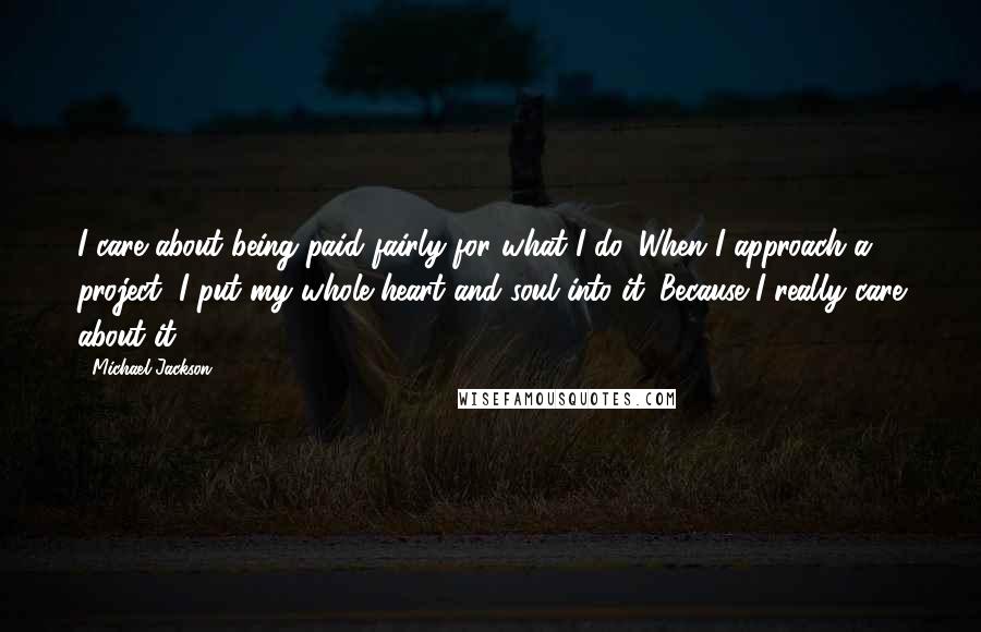 Michael Jackson Quotes: I care about being paid fairly for what I do. When I approach a project, I put my whole heart and soul into it. Because I really care about it.