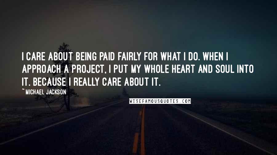 Michael Jackson Quotes: I care about being paid fairly for what I do. When I approach a project, I put my whole heart and soul into it. Because I really care about it.