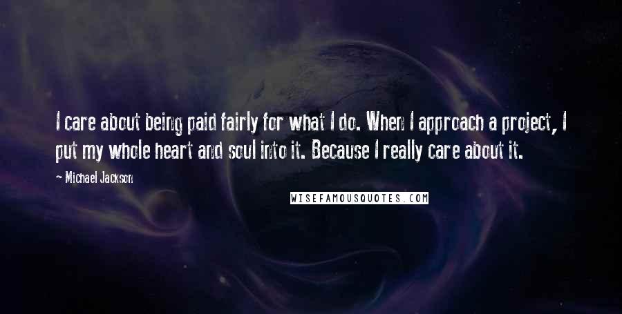 Michael Jackson Quotes: I care about being paid fairly for what I do. When I approach a project, I put my whole heart and soul into it. Because I really care about it.