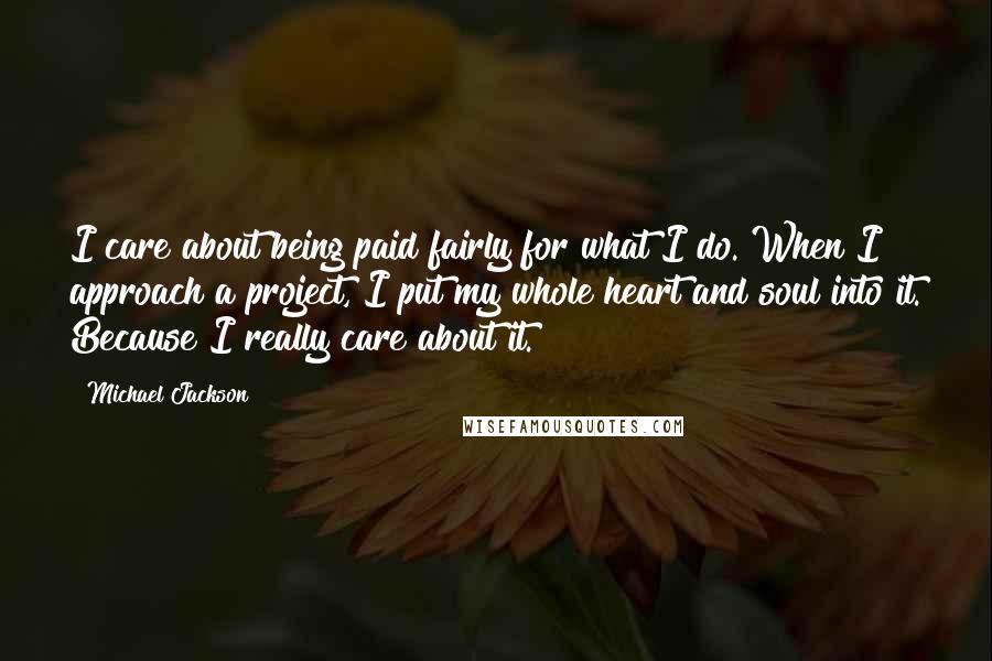 Michael Jackson Quotes: I care about being paid fairly for what I do. When I approach a project, I put my whole heart and soul into it. Because I really care about it.