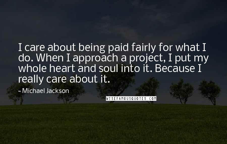Michael Jackson Quotes: I care about being paid fairly for what I do. When I approach a project, I put my whole heart and soul into it. Because I really care about it.