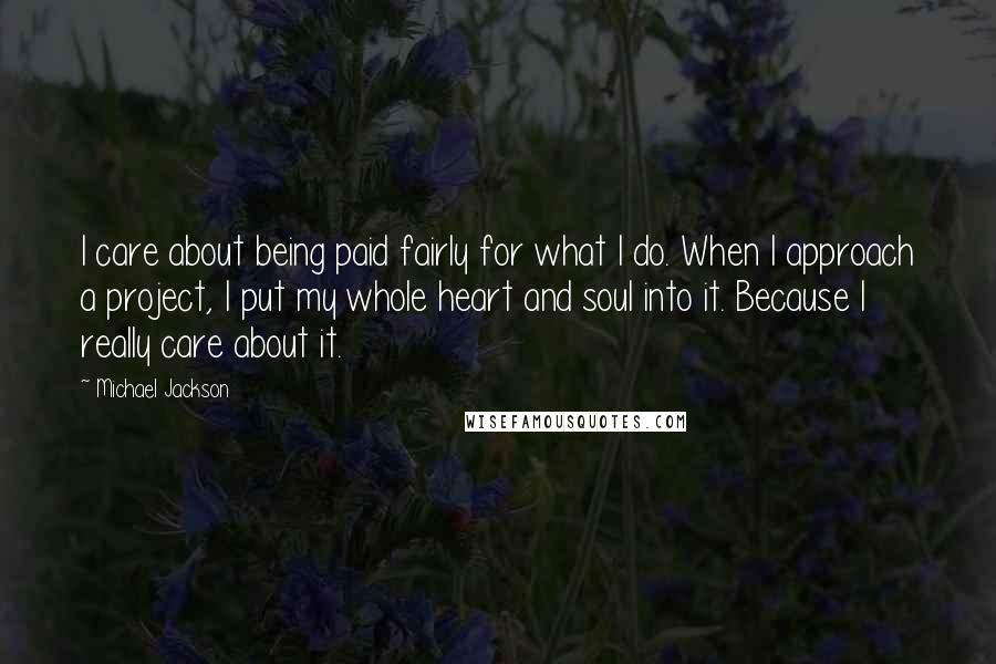 Michael Jackson Quotes: I care about being paid fairly for what I do. When I approach a project, I put my whole heart and soul into it. Because I really care about it.