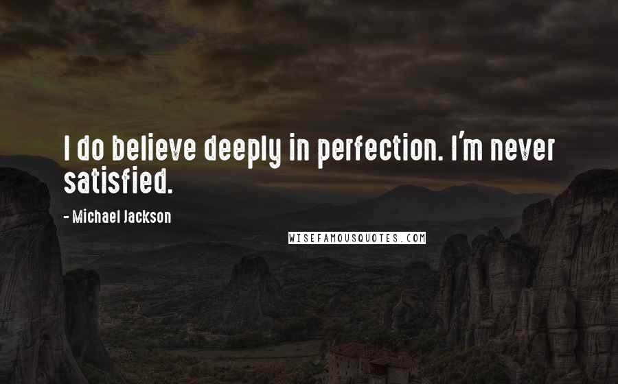 Michael Jackson Quotes: I do believe deeply in perfection. I'm never satisfied.