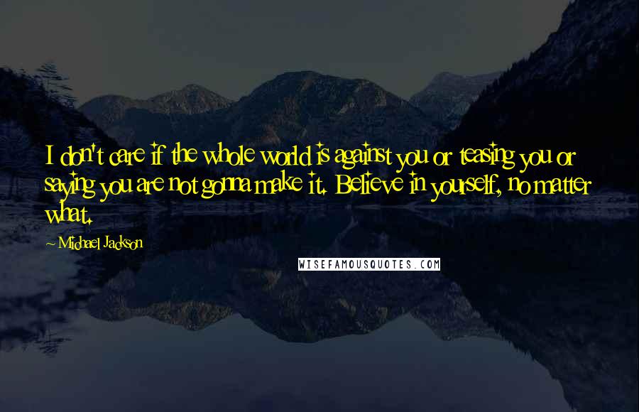 Michael Jackson Quotes: I don't care if the whole world is against you or teasing you or saying you are not gonna make it. Believe in yourself, no matter what.