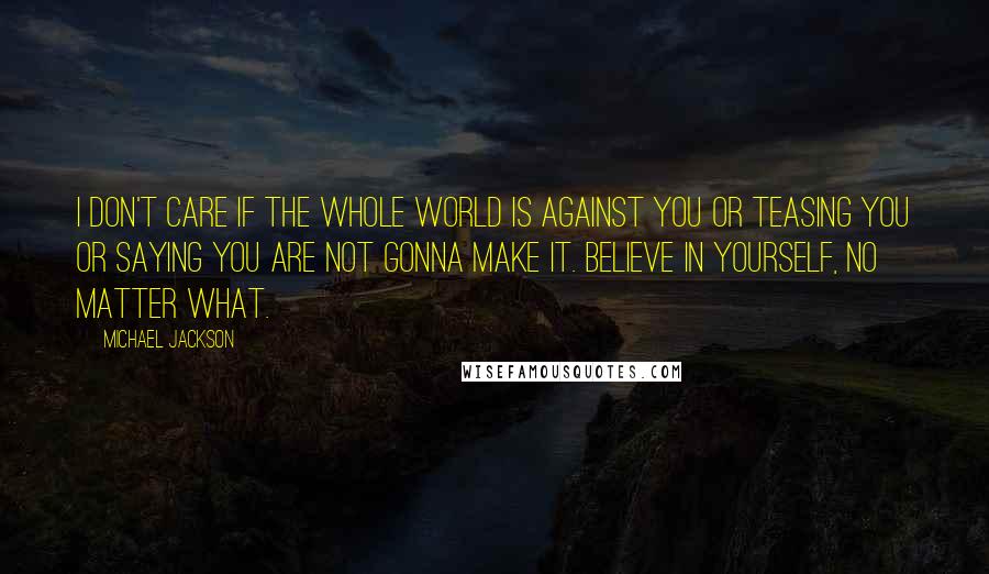 Michael Jackson Quotes: I don't care if the whole world is against you or teasing you or saying you are not gonna make it. Believe in yourself, no matter what.