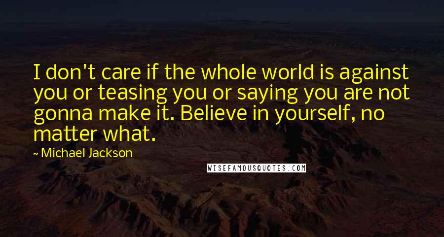 Michael Jackson Quotes: I don't care if the whole world is against you or teasing you or saying you are not gonna make it. Believe in yourself, no matter what.