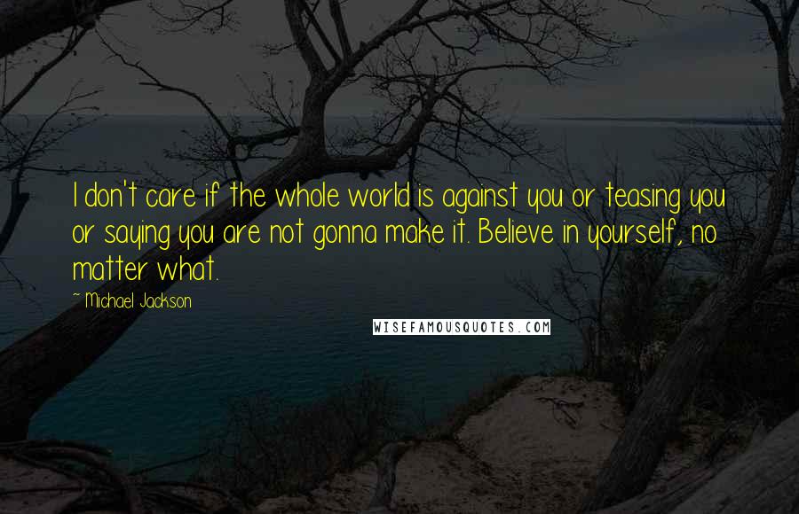 Michael Jackson Quotes: I don't care if the whole world is against you or teasing you or saying you are not gonna make it. Believe in yourself, no matter what.