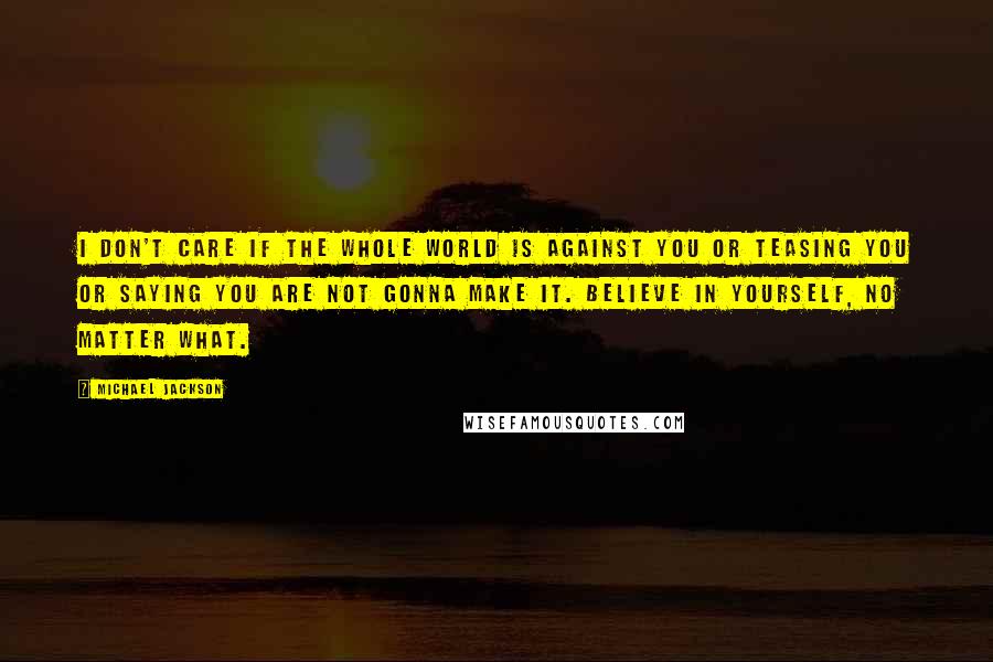 Michael Jackson Quotes: I don't care if the whole world is against you or teasing you or saying you are not gonna make it. Believe in yourself, no matter what.