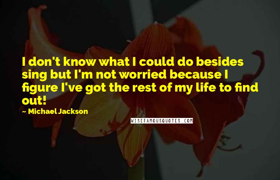 Michael Jackson Quotes: I don't know what I could do besides sing but I'm not worried because I figure I've got the rest of my life to find out!