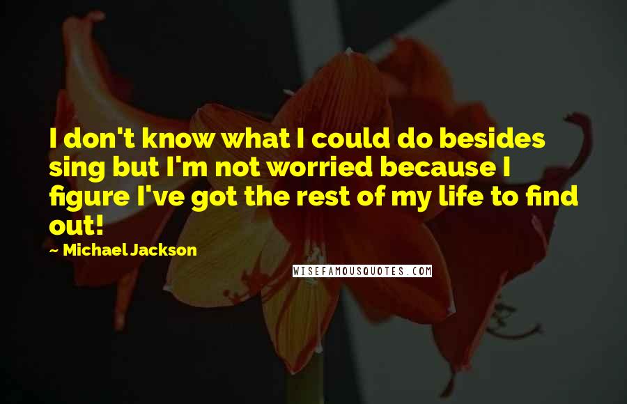 Michael Jackson Quotes: I don't know what I could do besides sing but I'm not worried because I figure I've got the rest of my life to find out!