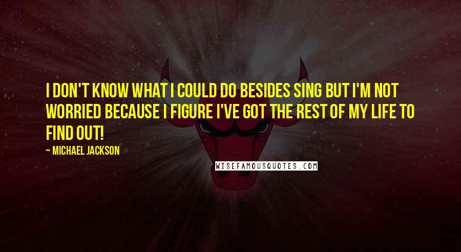 Michael Jackson Quotes: I don't know what I could do besides sing but I'm not worried because I figure I've got the rest of my life to find out!
