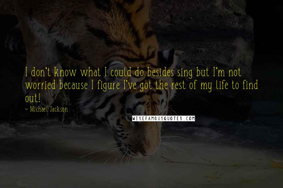 Michael Jackson Quotes: I don't know what I could do besides sing but I'm not worried because I figure I've got the rest of my life to find out!