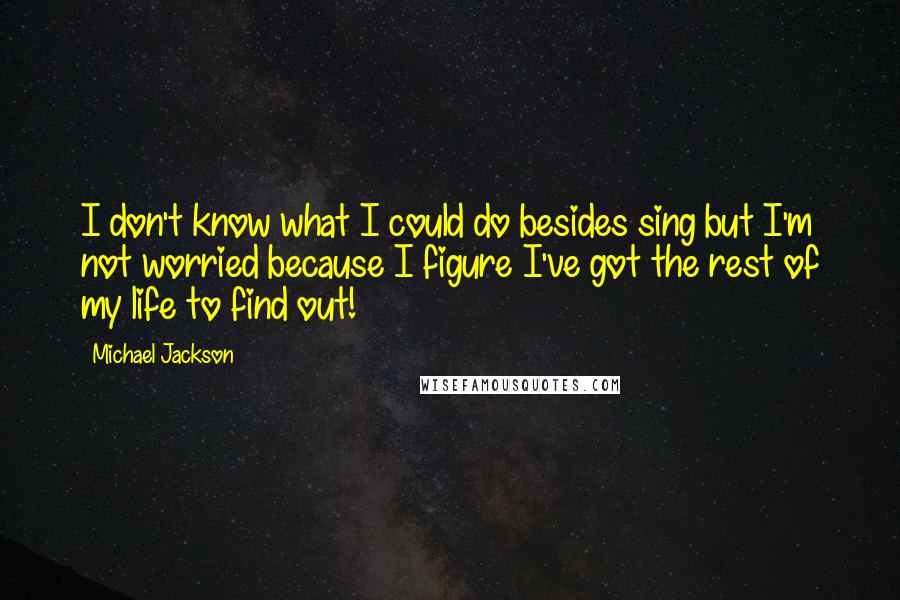 Michael Jackson Quotes: I don't know what I could do besides sing but I'm not worried because I figure I've got the rest of my life to find out!