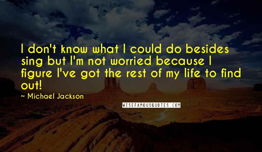 Michael Jackson Quotes: I don't know what I could do besides sing but I'm not worried because I figure I've got the rest of my life to find out!