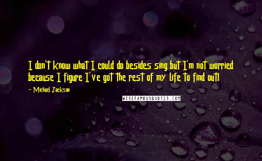 Michael Jackson Quotes: I don't know what I could do besides sing but I'm not worried because I figure I've got the rest of my life to find out!