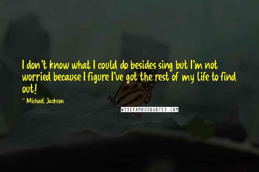 Michael Jackson Quotes: I don't know what I could do besides sing but I'm not worried because I figure I've got the rest of my life to find out!