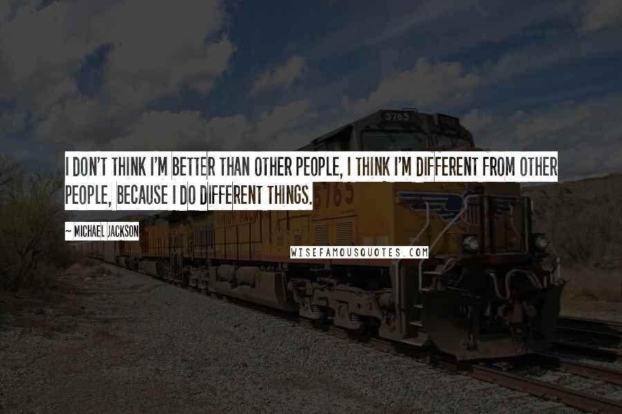 Michael Jackson Quotes: I don't think I'm better than other people, I think I'm different from other people, because I do different things.