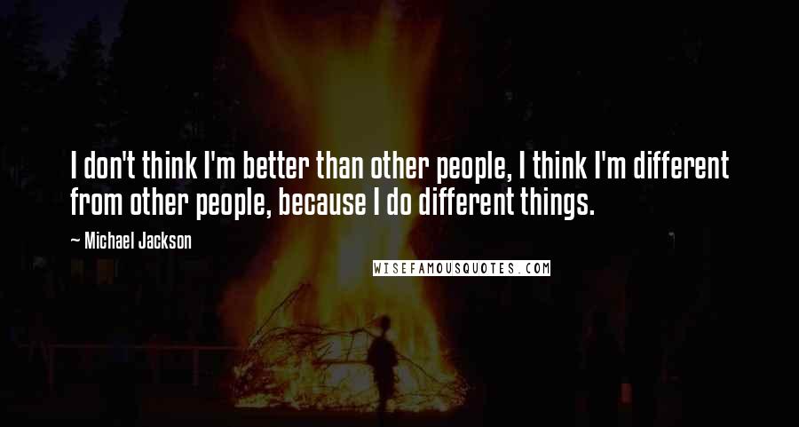 Michael Jackson Quotes: I don't think I'm better than other people, I think I'm different from other people, because I do different things.