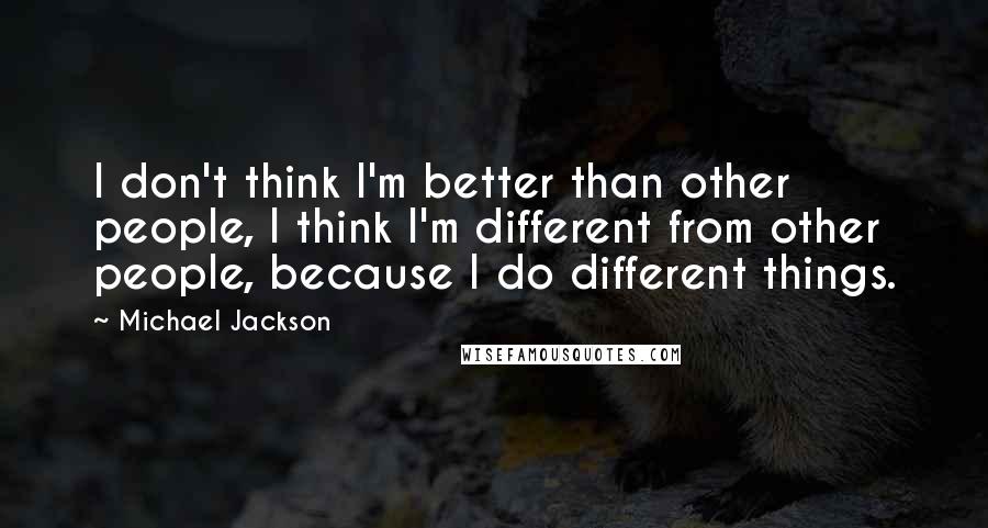 Michael Jackson Quotes: I don't think I'm better than other people, I think I'm different from other people, because I do different things.