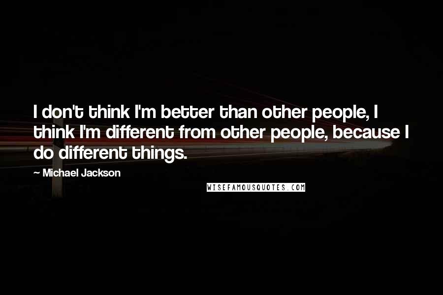 Michael Jackson Quotes: I don't think I'm better than other people, I think I'm different from other people, because I do different things.