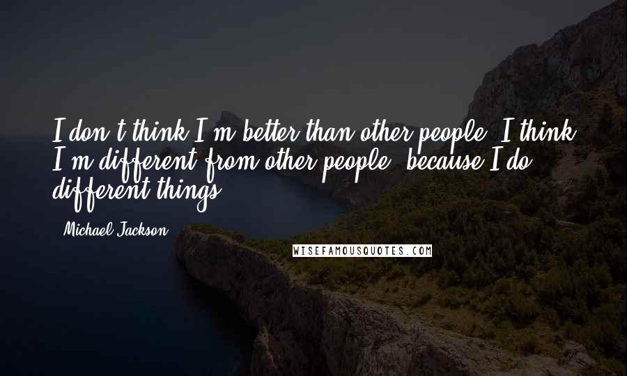 Michael Jackson Quotes: I don't think I'm better than other people, I think I'm different from other people, because I do different things.