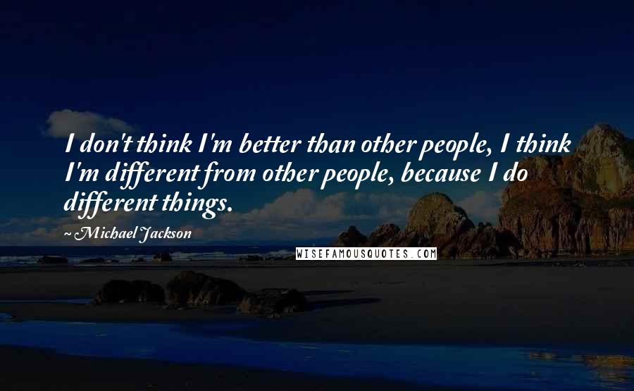 Michael Jackson Quotes: I don't think I'm better than other people, I think I'm different from other people, because I do different things.