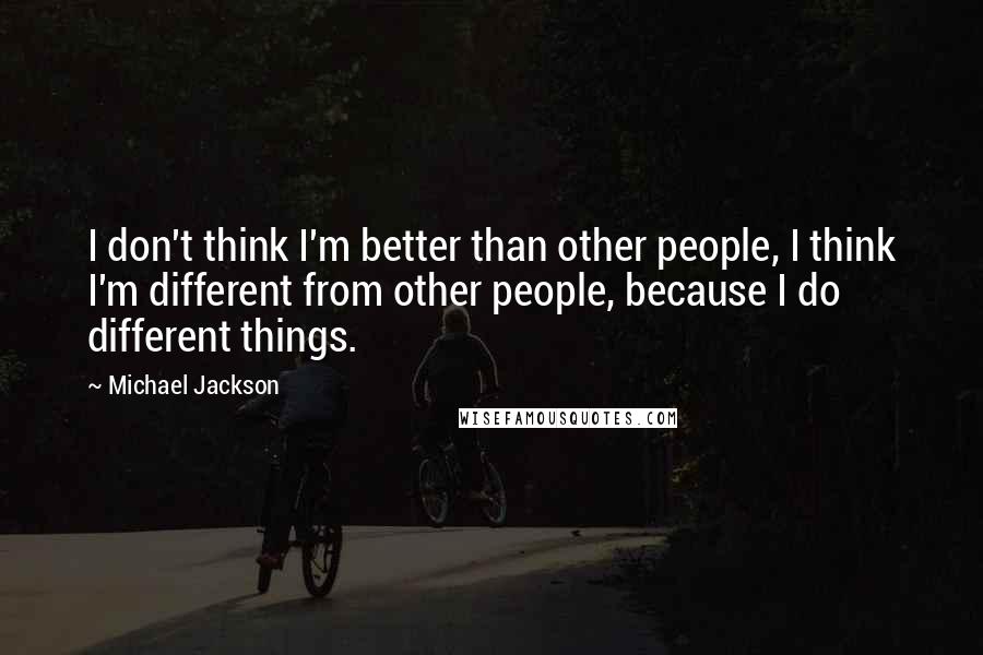 Michael Jackson Quotes: I don't think I'm better than other people, I think I'm different from other people, because I do different things.