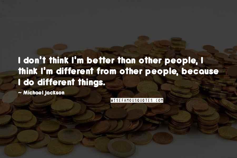 Michael Jackson Quotes: I don't think I'm better than other people, I think I'm different from other people, because I do different things.
