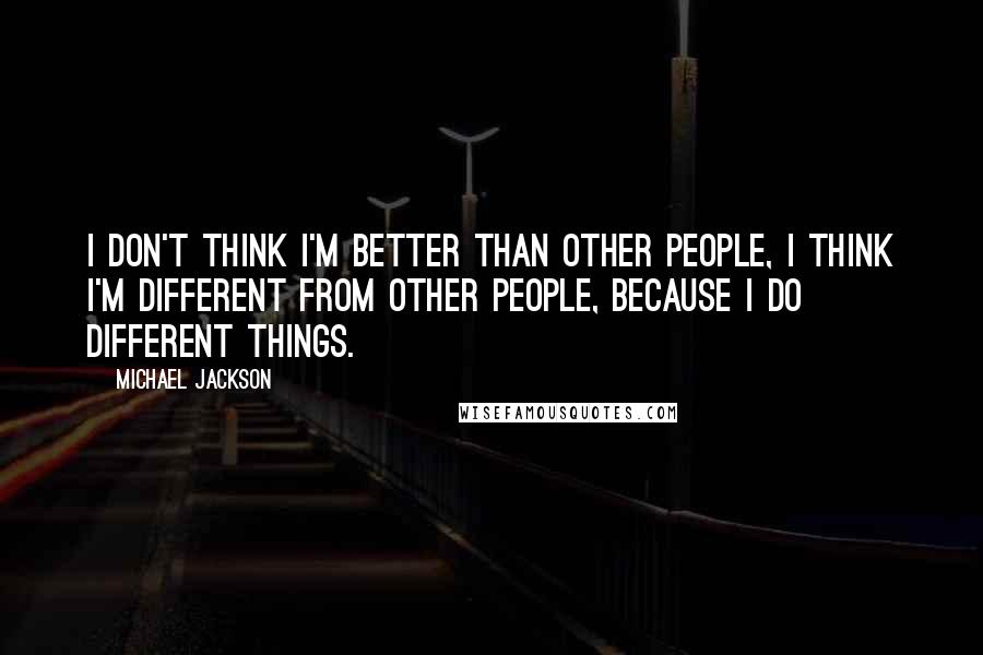 Michael Jackson Quotes: I don't think I'm better than other people, I think I'm different from other people, because I do different things.