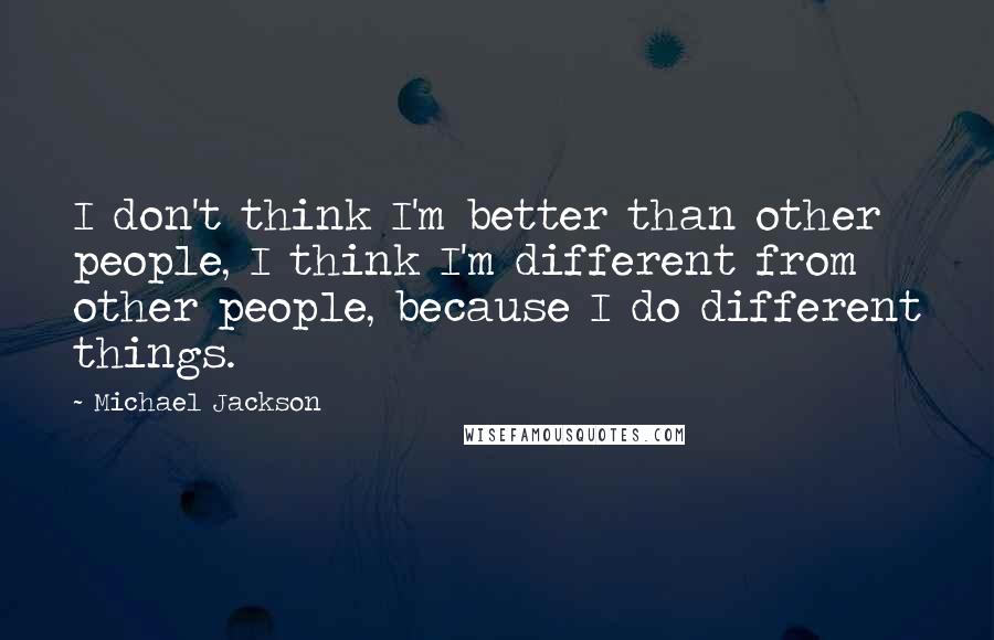 Michael Jackson Quotes: I don't think I'm better than other people, I think I'm different from other people, because I do different things.