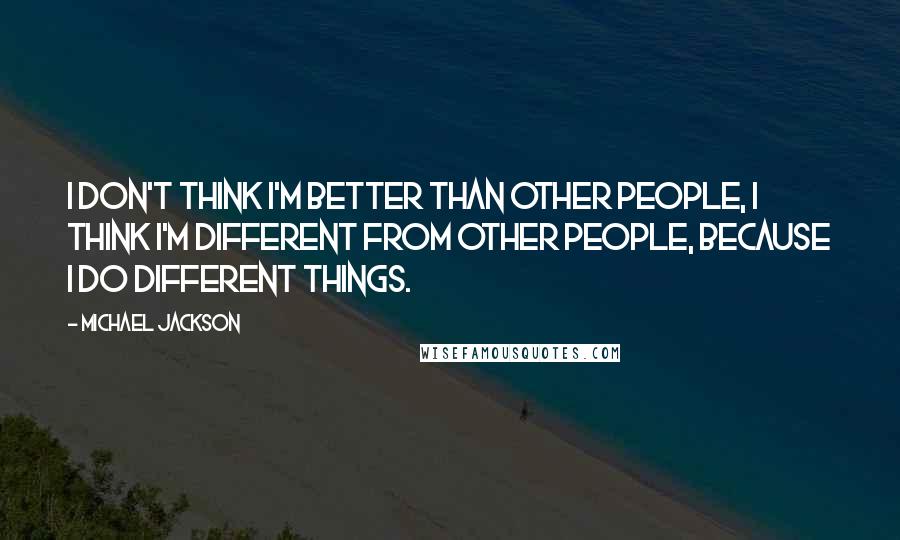 Michael Jackson Quotes: I don't think I'm better than other people, I think I'm different from other people, because I do different things.