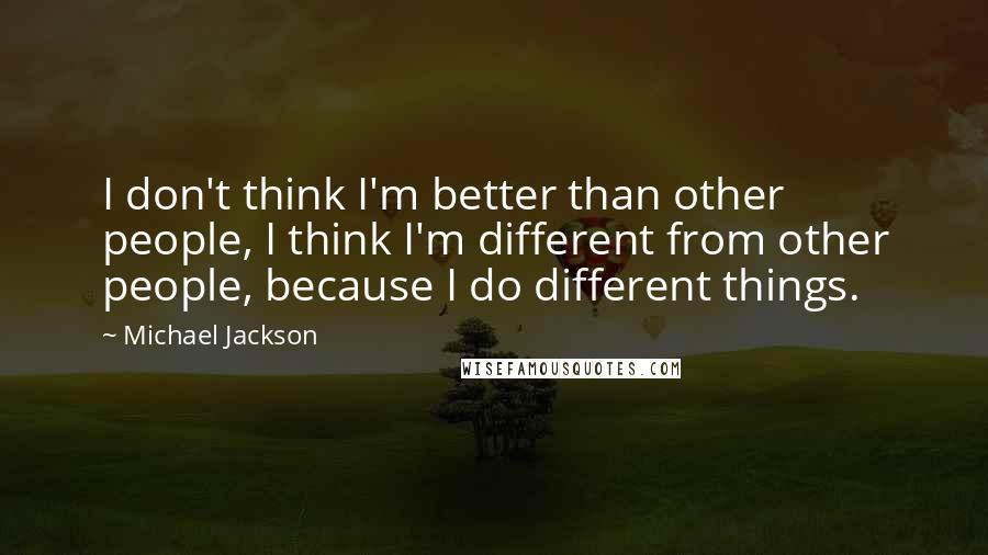 Michael Jackson Quotes: I don't think I'm better than other people, I think I'm different from other people, because I do different things.