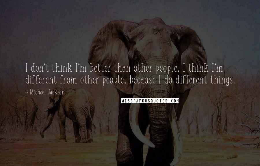 Michael Jackson Quotes: I don't think I'm better than other people, I think I'm different from other people, because I do different things.