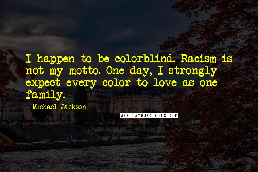 Michael Jackson Quotes: I happen to be colorblind. Racism is not my motto. One day, I strongly expect every color to love as one family.