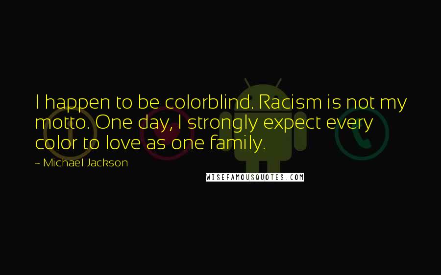 Michael Jackson Quotes: I happen to be colorblind. Racism is not my motto. One day, I strongly expect every color to love as one family.