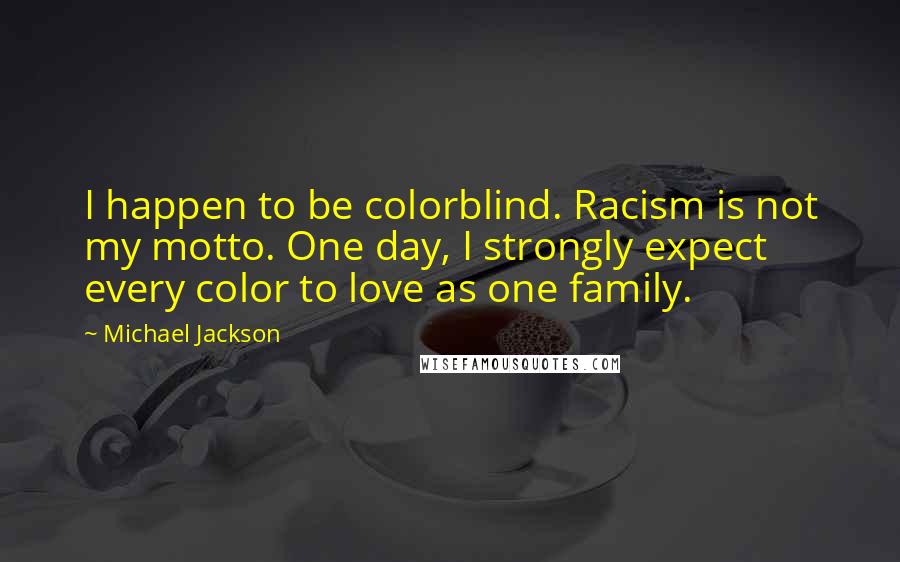 Michael Jackson Quotes: I happen to be colorblind. Racism is not my motto. One day, I strongly expect every color to love as one family.