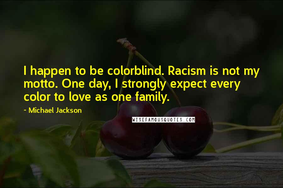 Michael Jackson Quotes: I happen to be colorblind. Racism is not my motto. One day, I strongly expect every color to love as one family.