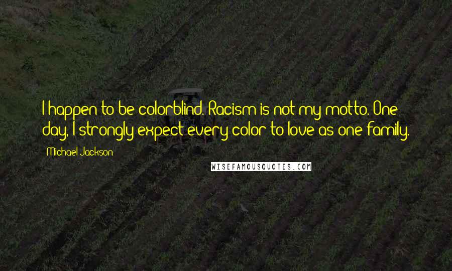 Michael Jackson Quotes: I happen to be colorblind. Racism is not my motto. One day, I strongly expect every color to love as one family.