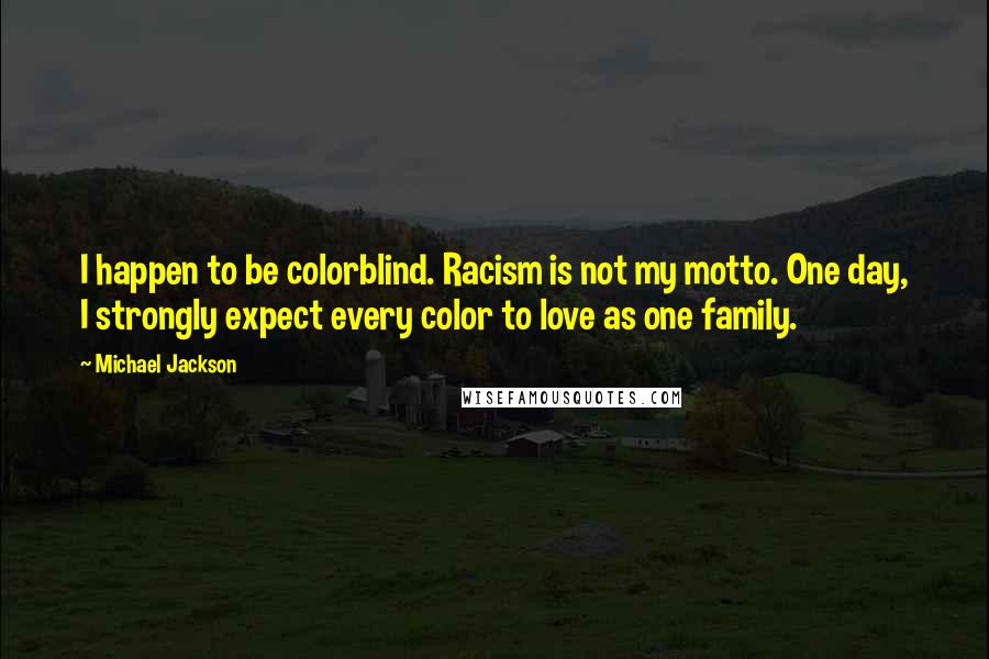 Michael Jackson Quotes: I happen to be colorblind. Racism is not my motto. One day, I strongly expect every color to love as one family.