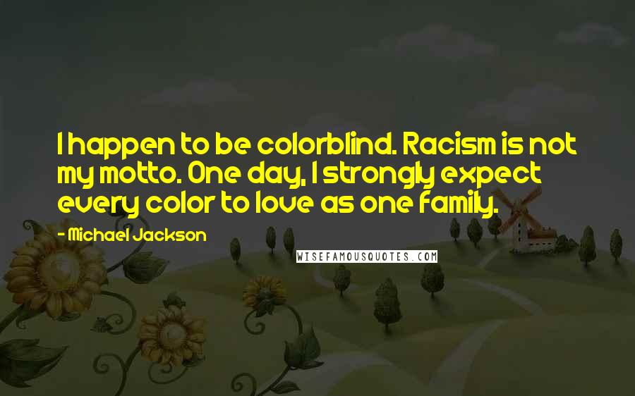 Michael Jackson Quotes: I happen to be colorblind. Racism is not my motto. One day, I strongly expect every color to love as one family.