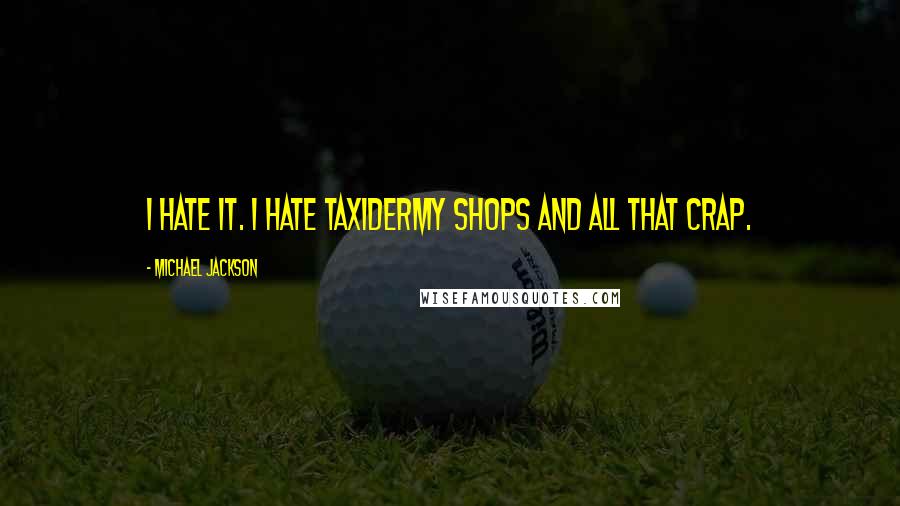 Michael Jackson Quotes: I hate it. I hate taxidermy shops and all that crap.