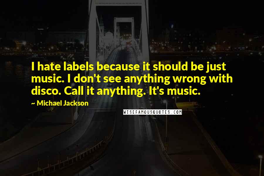 Michael Jackson Quotes: I hate labels because it should be just music. I don't see anything wrong with disco. Call it anything. It's music.