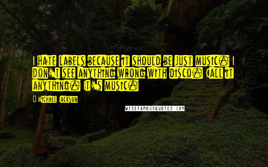 Michael Jackson Quotes: I hate labels because it should be just music. I don't see anything wrong with disco. Call it anything. It's music.